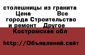 столешницы из гранита › Цена ­ 17 000 - Все города Строительство и ремонт » Другое   . Костромская обл.